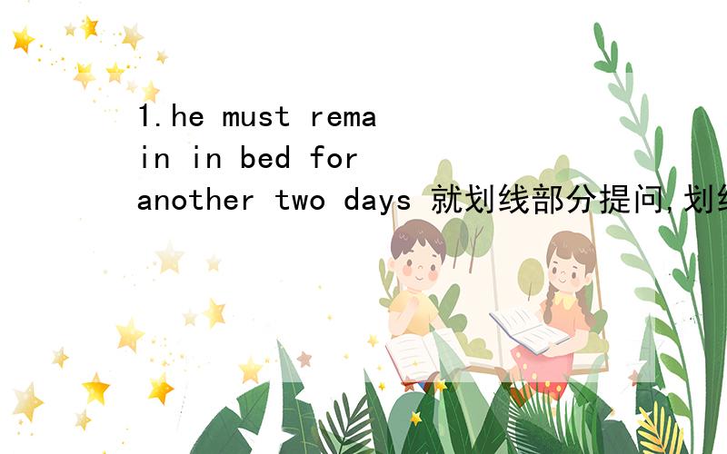 1.he must remain in bed for another two days 就划线部分提问,划线的是后面四个单词.2.jane is better today 划线的是第三个单词.3.they ofter talk in the library 划线的是后面三个单词.4.open the door 改写否定句 5.you