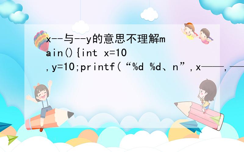 x--与--y的意思不理解main(){int x=10,y=10;printf(“%d %d、n”,x——,——y)；}A)10 10 B)9 9 C)9 10 D)10 9