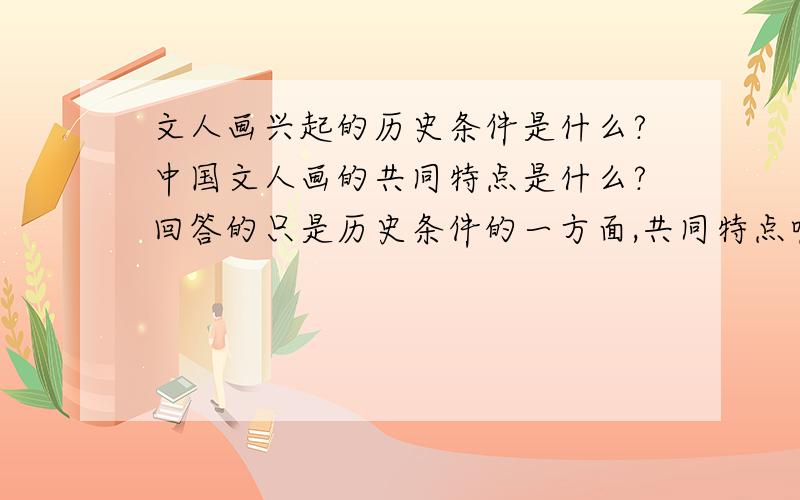 文人画兴起的历史条件是什么?中国文人画的共同特点是什么?回答的只是历史条件的一方面,共同特点呢?不过还是谢谢啦