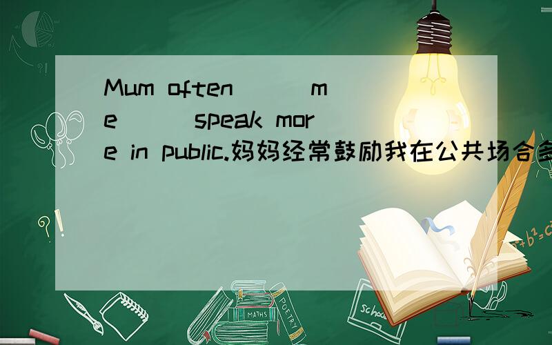 Mum often（ ） me （ ）speak more in public.妈妈经常鼓励我在公共场合多讲话许多中国学生采取不同的方式自主学习.Mang student in China learn words by themselves(　　）（　　）　（　　）．