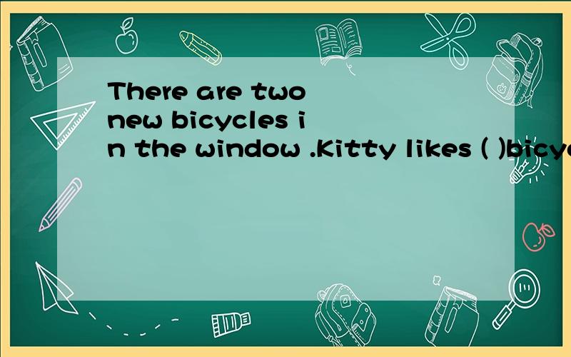 There are two new bicycles in the window .Kitty likes ( )bicycles.A all the B both C two Ben ( ) at six o'clock every morning .A get up B gets up C is getting up