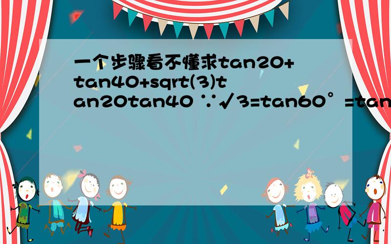 一个步骤看不懂求tan20+tan40+sqrt(3)tan20tan40 ∵√3=tan60°=tan（20°+40°） =（tan20+tan40）/[1-（tan20tan40）] ∴√3=（tan20+tan40）/[1-（tan20tan40）] ∴tan20+tan40+√3tan20tan40 =√3-√3tan20tan40+√3tan20tan40 =√3