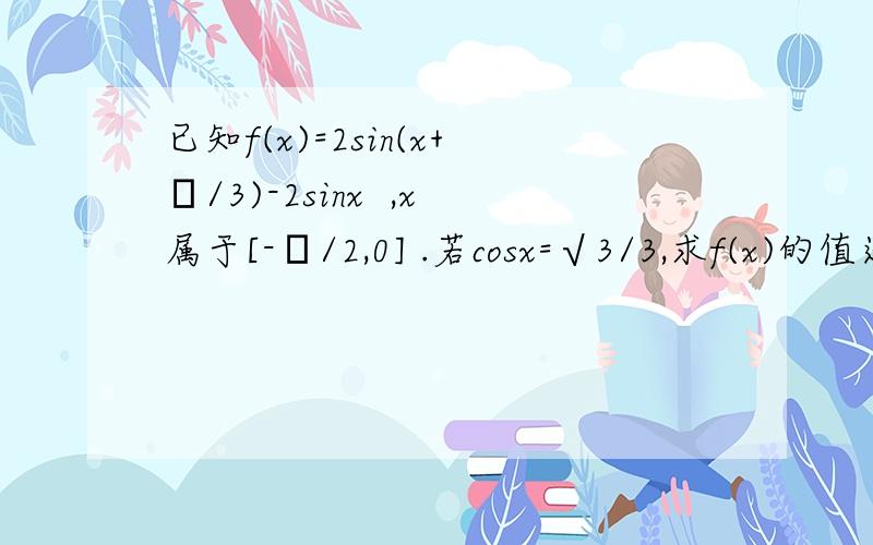 已知f(x)=2sin(x+π/3)-2sinx  ,x属于[-π/2,0] .若cosx=√3/3,求f(x)的值还有求f(x)的值域已知f(x)=2sin(x+π/3)-2sinx ，x属于[-π/2，0]。若cosx=√3/3，求f(x)的值