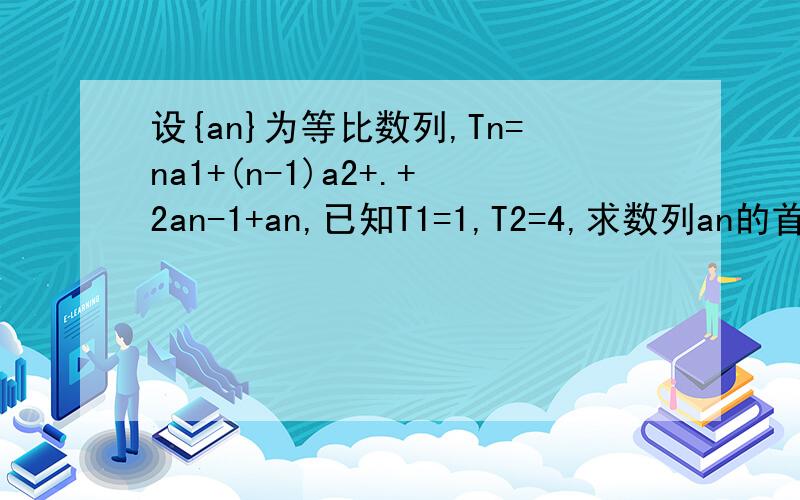 设{an}为等比数列,Tn=na1+(n-1)a2+.+2an-1+an,已知T1=1,T2=4,求数列an的首项和公比答案上写T2=2a1+a2为什么?