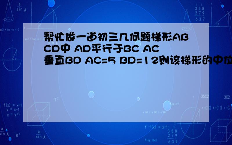 帮忙做一道初三几何题梯形ABCD中 AD平行于BC AC垂直BD AC=5 BD=12则该梯形的中位线等于多少?要计算过程!在线等!