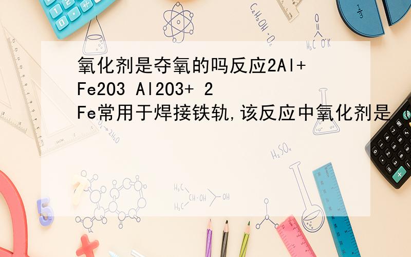 氧化剂是夺氧的吗反应2Al+Fe2O3 Al2O3+ 2Fe常用于焊接铁轨,该反应中氧化剂是 ( )A．Al B．Fe C．Al2O3 D．Fe2O3顺便说一下什么是还原剂,什么是氧化剂,什么是置换反应,复分解反应,还原反应,