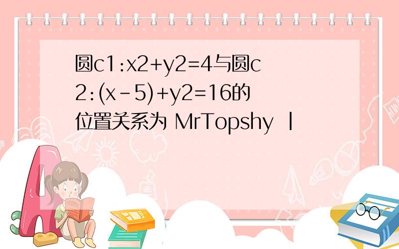 圆c1:x2+y2=4与圆c2:(x-5)+y2=16的位置关系为 MrTopshy |