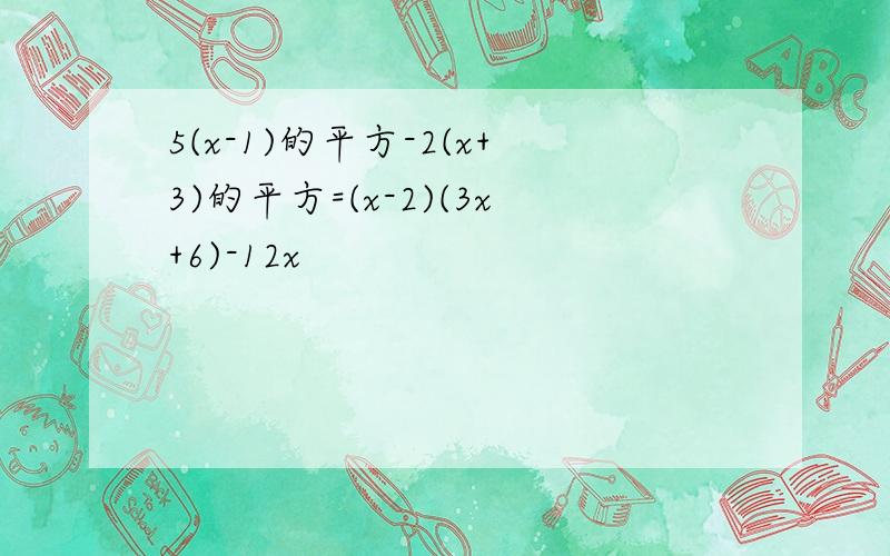 5(x-1)的平方-2(x+3)的平方=(x-2)(3x+6)-12x