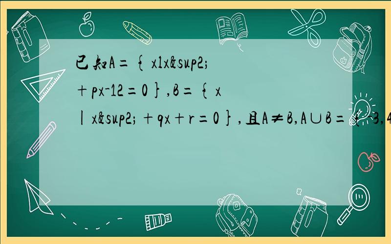 已知A={xlx²+px-12=0},B={x|x²+qx+r=0},且A≠B,A∪B={-3,4},A∩B={-3}求p,q,r,的值