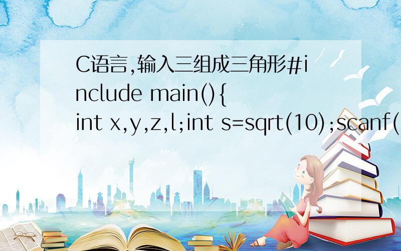 C语言,输入三组成三角形#include main(){int x,y,z,l;int s=sqrt(10);scanf(