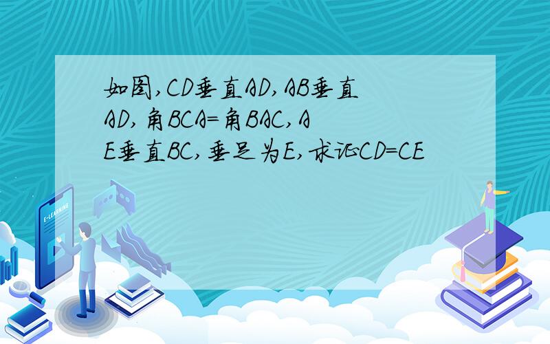 如图,CD垂直AD,AB垂直AD,角BCA=角BAC,AE垂直BC,垂足为E,求证CD=CE