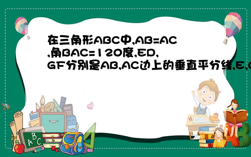 在三角形ABC中,AB=AC,角BAC=120度,ED,GF分别是AB,AC边上的垂直平分线,E,G在BC上,BC=15cm,求EC长,E,C不在同一点上