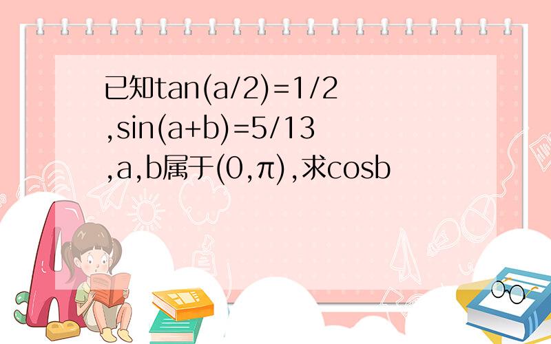 已知tan(a/2)=1/2,sin(a+b)=5/13,a,b属于(0,π),求cosb