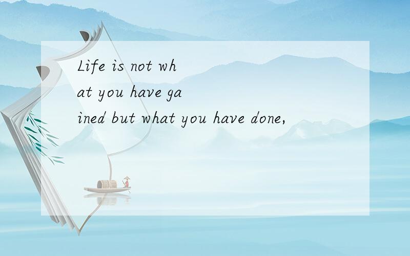 Life is not what you have gained but what you have done,