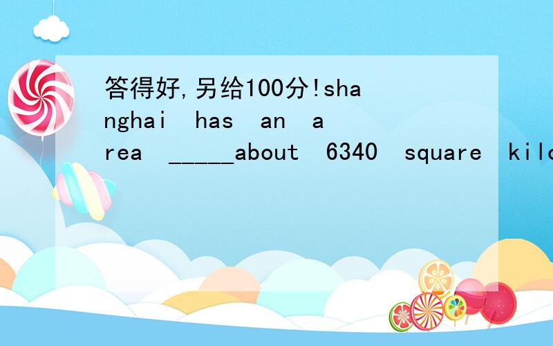 答得好,另给100分!shanghai　has　an　area　_____about　6340　square　kilometers　．填介词,说明理由a：for　b：of　　c：with　d：in