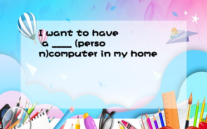 I want to have a ____ (person)computer in my home