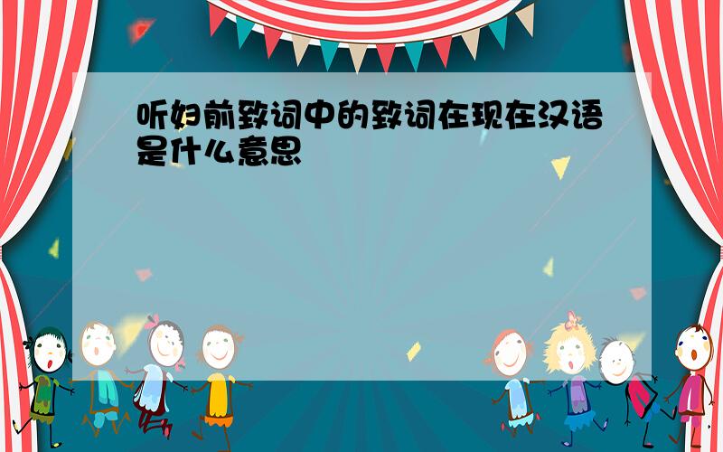 听妇前致词中的致词在现在汉语是什么意思