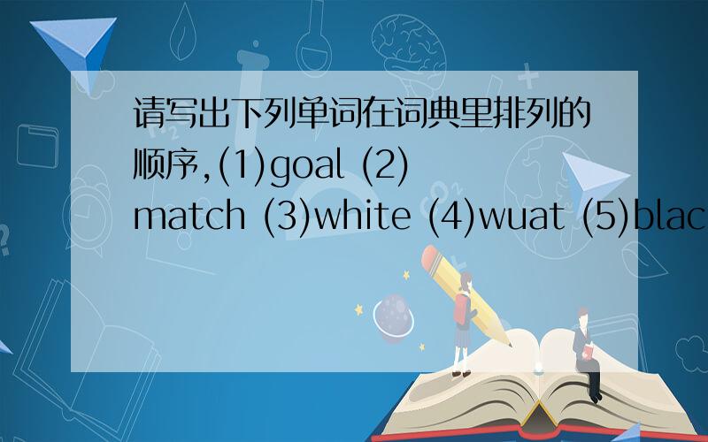 请写出下列单词在词典里排列的顺序,(1)goal (2)match (3)white (4)wuat (5)black (6)yellow (7)red (8)green (9)spell (10)this