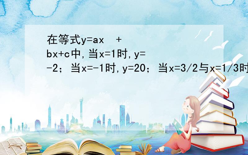 在等式y=ax²+bx+c中,当x=1时,y=-2；当x=-1时,y=20；当x=3/2与x=1/3时,y的值相等.求a,b,c的值.