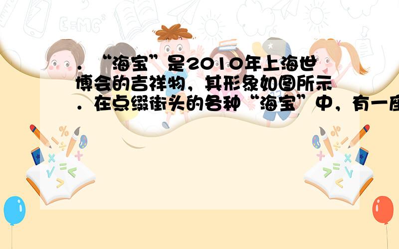 ．“海宝”是2010年上海世博会的吉祥物，其形象如图所示．在点缀街头的各种“海宝”中，有一座 “海宝”（材质均匀、实心）的质量为1.0×103kg，体积为2m3，与水平地面的接触面积为1m2 (g=