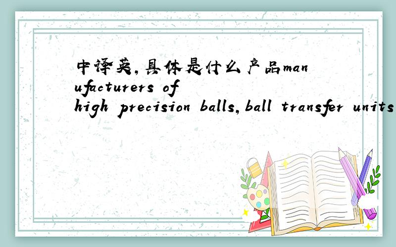 中译英,具体是什么产品manufacturers of high precision balls,ball transfer units and rollers译成中文,具体一点这样东西都是用什么材料做的，用途是什么？