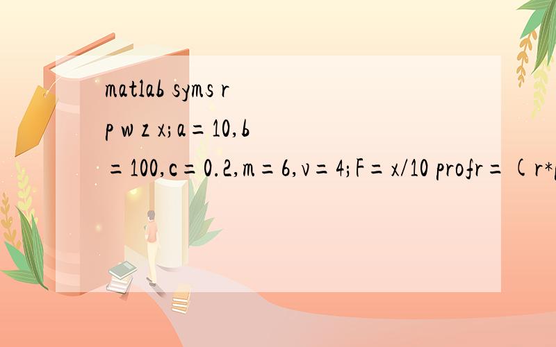 matlab syms r p w z x;a=10,b=100,c=0.2,m=6,v=4;F=x/10 profr=(r*p-w)*(z+a-b*p)/(1-c)-(r*p-v)*int(F,x,0,z);dprz=diff(profr,'z');dprp=diff(profr,'p');[zstar,pstar]=solve(dprz,dprp,'z','p')profs=(w-m)*(zstar+a-b*pstar)/(1-c)+(1-r)*p*((zstar+a-b*pstar)/(1