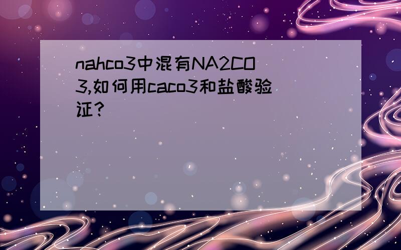 nahco3中混有NA2CO3,如何用caco3和盐酸验证?