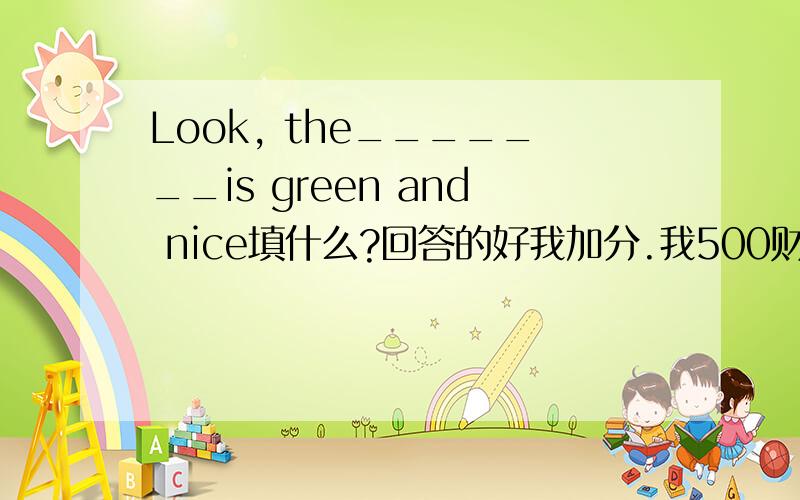 Look, the_______is green and nice填什么?回答的好我加分.我500财富值, 但不可以超过10