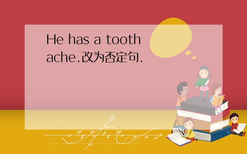 He has a toothache.改为否定句.