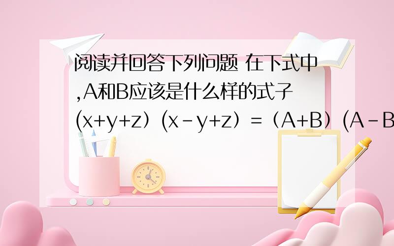阅读并回答下列问题 在下式中,A和B应该是什么样的式子 (x+y+z）(x-y+z）=（A+B）(A-B）（x+y-z）(x-y+z）=（A+B）(A-B）利用上面的结果,计算(x+y-1）(x+y+1）