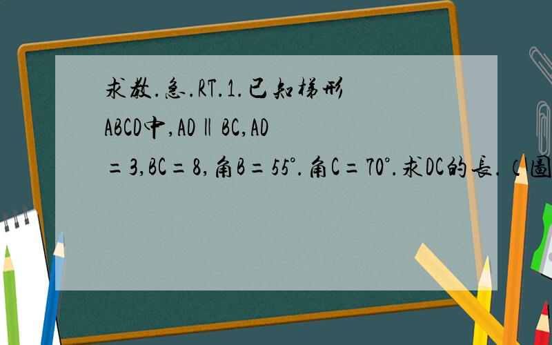 求教.急.RT.1.已知梯形ABCD中,AD‖BC,AD=3,BC=8,角B=55°.角C=70°.求DC的长.（图就是普通的梯形,不是等腰,也不是直角.）2.已知直角梯形ABCD中,AD‖BC,角B=90°,AD=2,AB=3,BC=4,DE⊥AC,垂足为点E.求DE的长.（图是