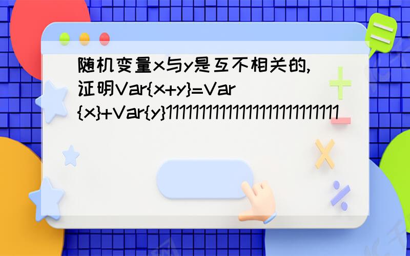 随机变量x与y是互不相关的,证明Var{x+y}=Var{x}+Var{y}11111111111111111111111111