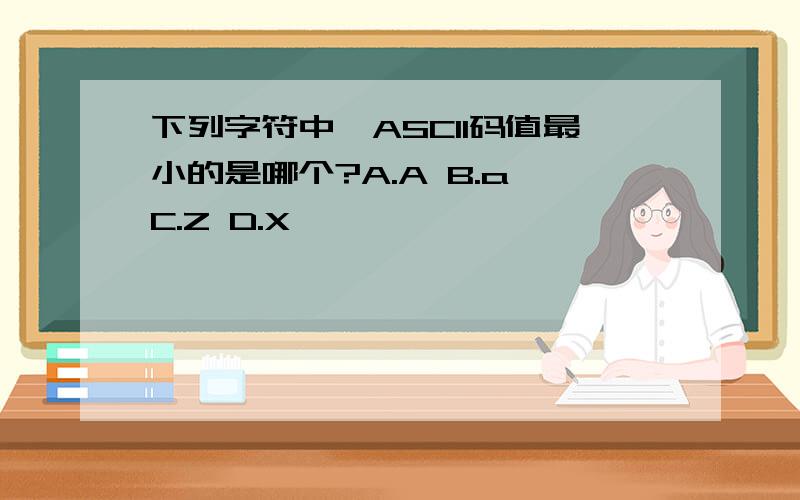 下列字符中,ASCII码值最小的是哪个?A.A B.a C.Z D.X