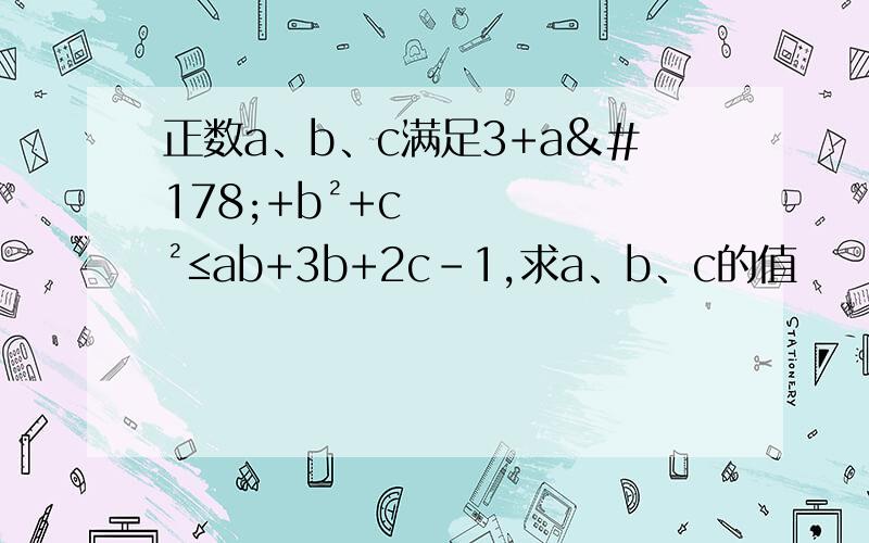 正数a、b、c满足3+a²+b²+c²≤ab+3b+2c-1,求a、b、c的值