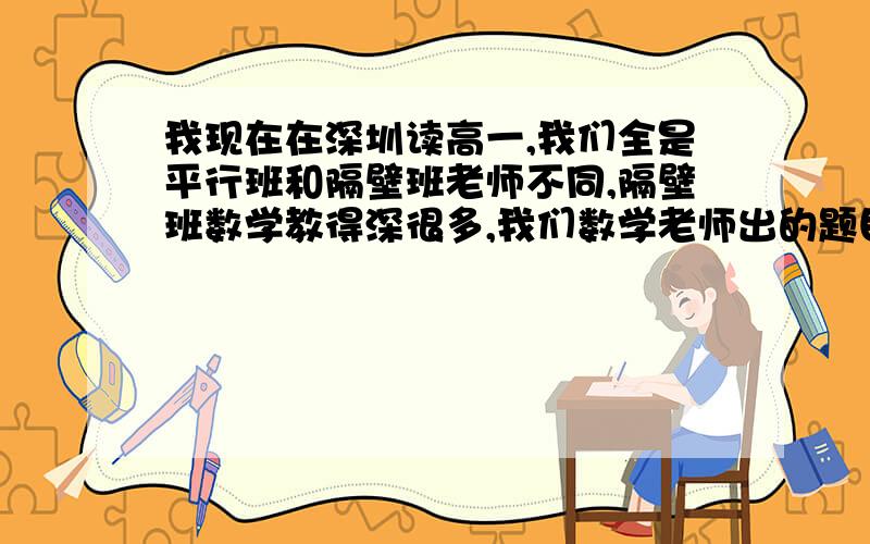 我现在在深圳读高一,我们全是平行班和隔壁班老师不同,隔壁班数学教得深很多,我们数学老师出的题目就和渣一样,所以我想找这个级别相对来说难度较高的数学练习册
