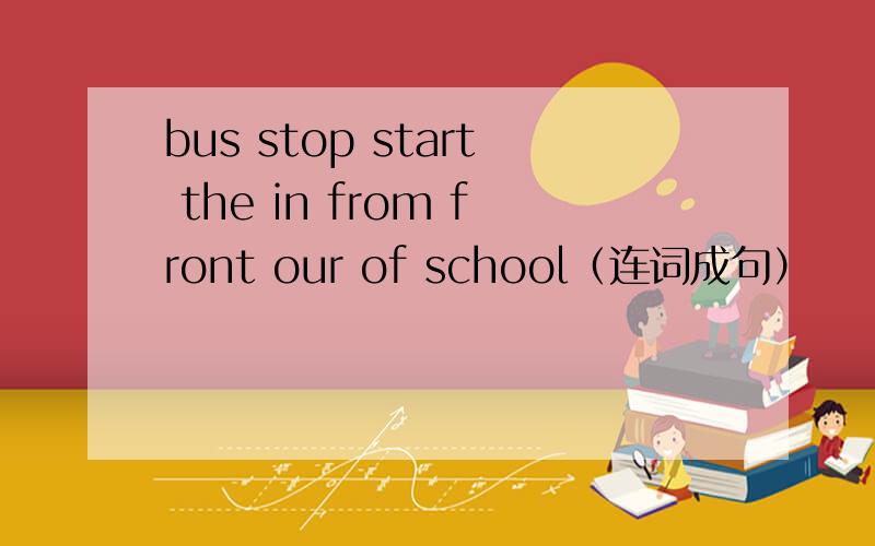 bus stop start the in from front our of school（连词成句）