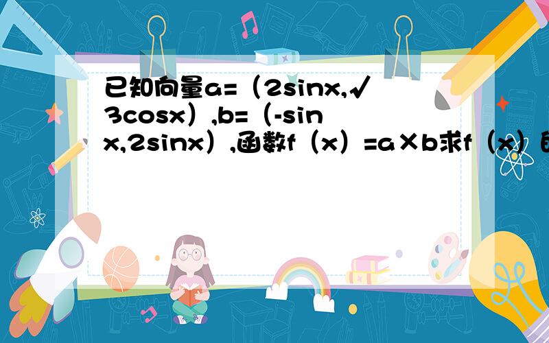 已知向量a=（2sinx,√3cosx）,b=（-sinx,2sinx）,函数f（x）=a×b求f（x）的单调递增区间