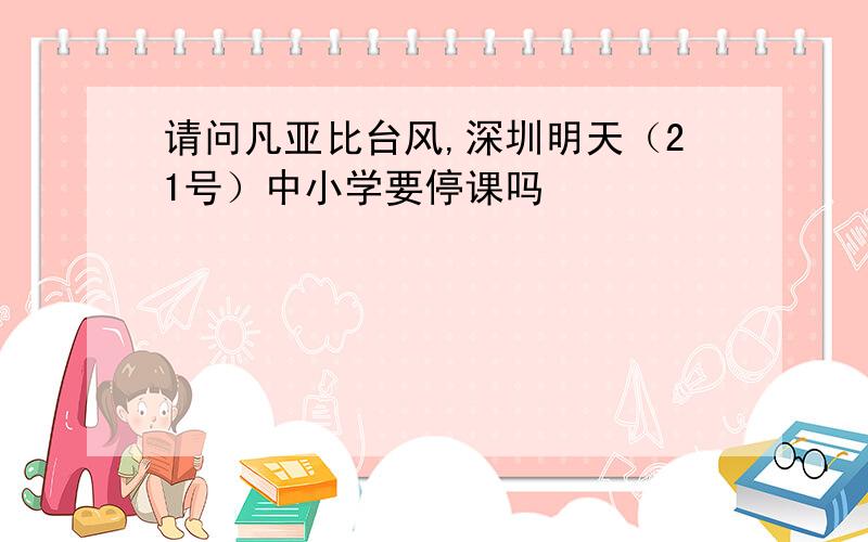 请问凡亚比台风,深圳明天（21号）中小学要停课吗