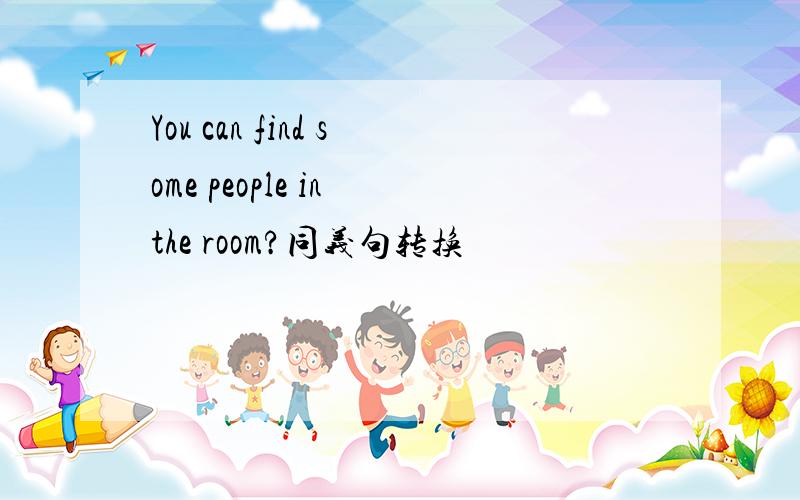 You can find some people in the room?同义句转换