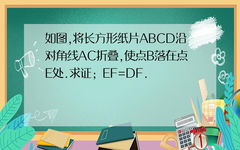 如图,将长方形纸片ABCD沿对角线AC折叠,使点B落在点E处.求证；EF=DF.