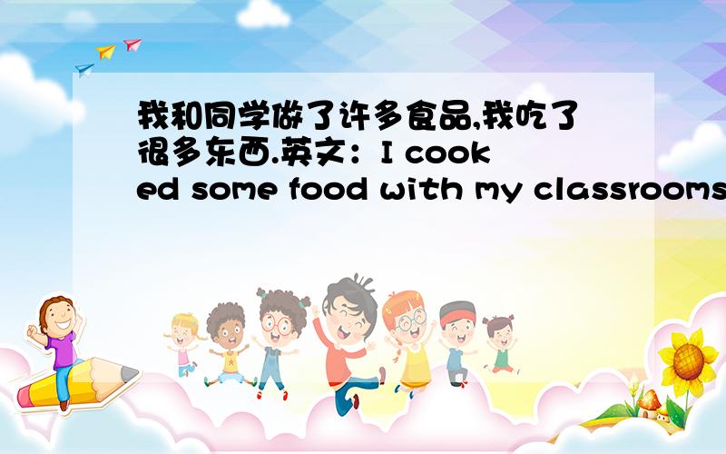 我和同学做了许多食品,我吃了很多东西.英文：I cooked some food with my classrooms and I ate__ ___