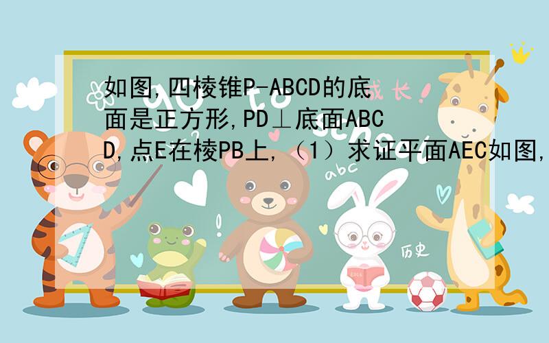 如图,四棱锥P-ABCD的底面是正方形,PD⊥底面ABCD,点E在棱PB上,（1）求证平面AEC如图,四棱锥P-ABCD的底面是正方形,PD⊥底面ABCD,点E在棱PB上,（1）求证平面AEC⊥平面PDB（2）当PD=√2,AB=2,且VA-PED=1/3时,