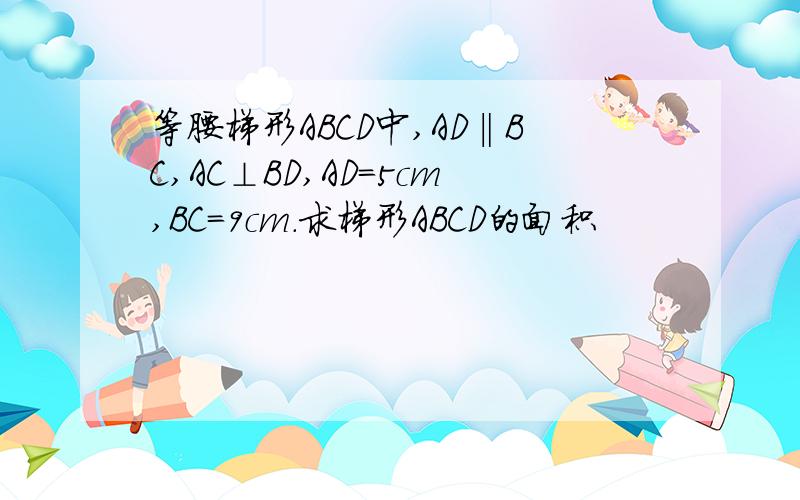 等腰梯形ABCD中,AD‖BC,AC⊥BD,AD=5cm,BC=9cm.求梯形ABCD的面积