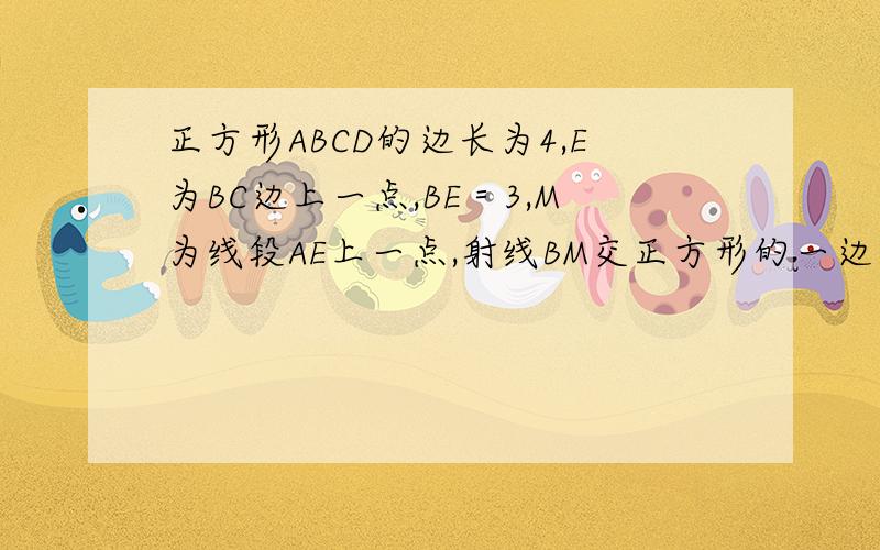 正方形ABCD的边长为4,E为BC边上一点,BE＝3,M为线段AE上一点,射线BM交正方形的一边于点F,且BF＝AE求BM的长