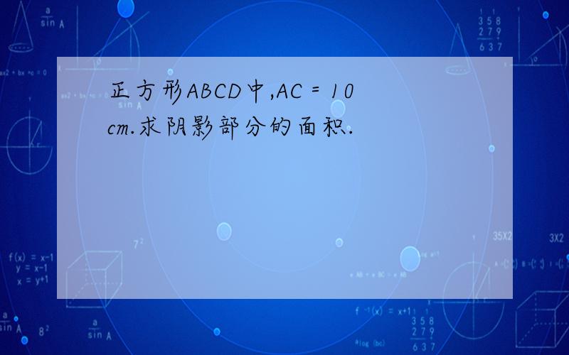 正方形ABCD中,AC＝10cm.求阴影部分的面积.