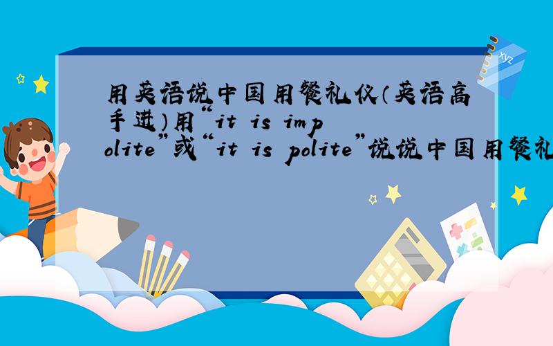 用英语说中国用餐礼仪（英语高手进）用“it is impolite”或“it is polite”说说中国用餐礼仪,简单一点（初二水平）,最好不要有错误,“it is impolite”和“it is polite”各说3条.