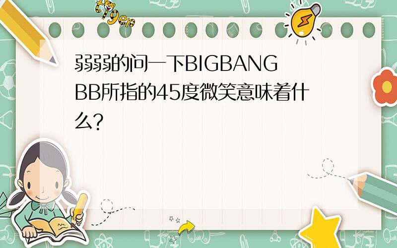 弱弱的问一下BIGBANG BB所指的45度微笑意味着什么?