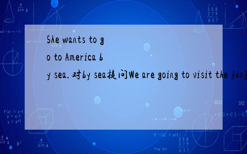 She wants to go to America by sea.对by sea提问We are going to visit the funfair.(Rewrite the sentence with 