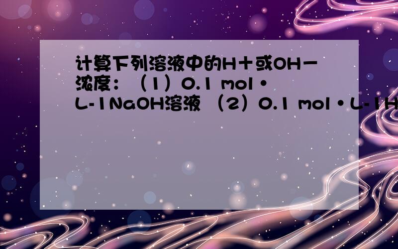 计算下列溶液中的H＋或OH－浓度：（1）0.1 mol·L-1NaOH溶液 （2）0.1 mol·L-1H2SO4溶液