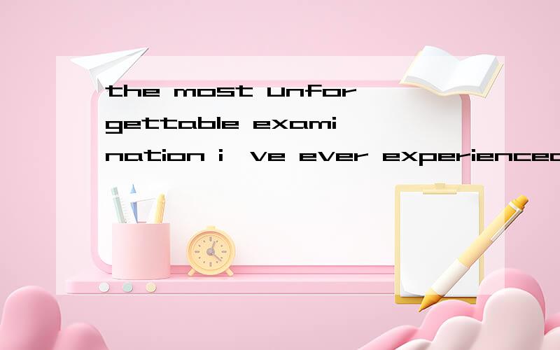 the most unforgettable examination i've ever experienced写作,120个单词